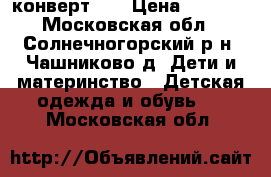 конверт  2 › Цена ­ 1 000 - Московская обл., Солнечногорский р-н, Чашниково д. Дети и материнство » Детская одежда и обувь   . Московская обл.